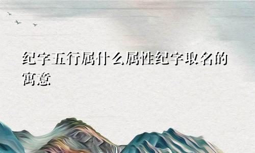 纪字五行属什么属性纪字取名的寓意