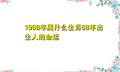 1968年属什么生肖68年出生人的命运