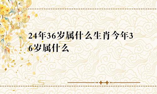 24年36岁属什么生肖今年36岁属什么