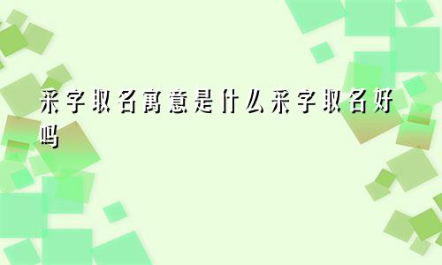采字取名寓意是什么采字取名好吗
