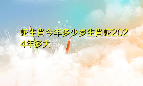 蛇生肖今年多少岁生肖蛇2024年多大