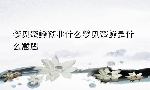 梦见蜜蜂预兆什么梦见蜜蜂是什么意思