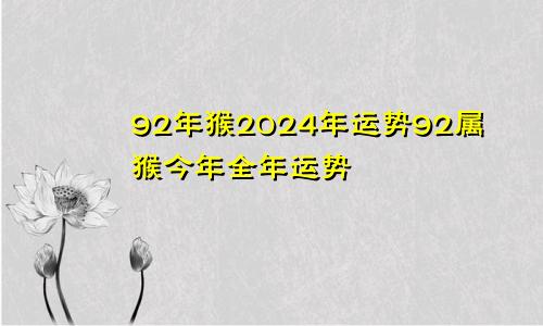 92年猴2024年运势92属猴今年全年运势