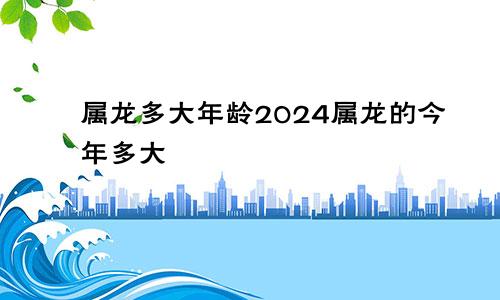 属龙多大年龄2024属龙的今年多大