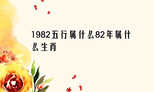 1982五行属什么82年属什么生肖