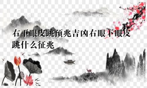 右下眼皮跳预兆吉凶右眼下眼皮跳什么征兆