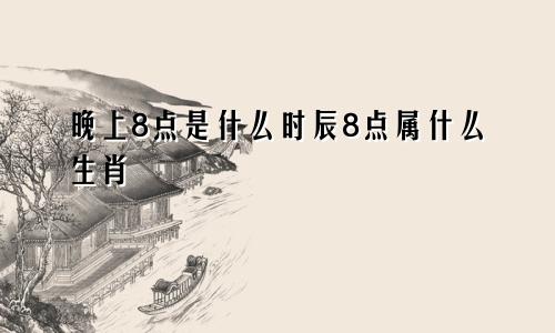 晚上8点是什么时辰8点属什么生肖