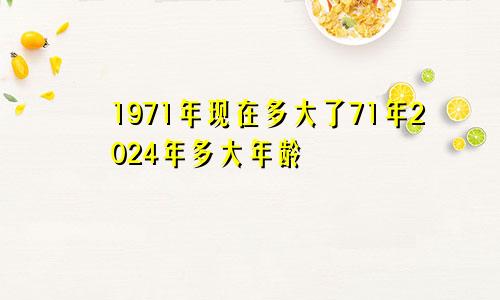 1971年现在多大了71年2024年多大年龄