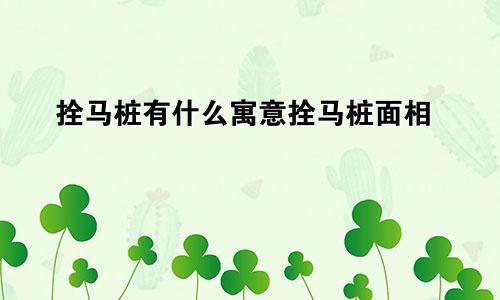 拴马桩有什么寓意拴马桩面相