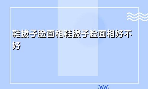 鞋拔子脸面相鞋拔子脸面相好不好