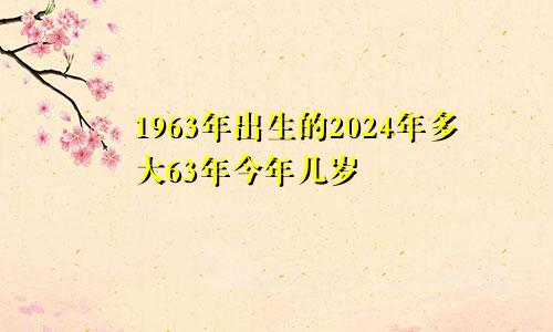 1963年出生的2024年多大63年今年几岁