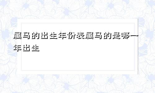 属马的出生年份表属马的是哪一年出生