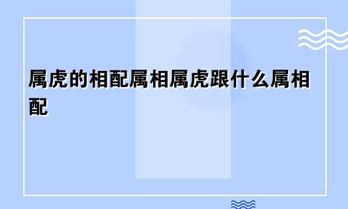 属虎的相配属相属虎跟什么属相配