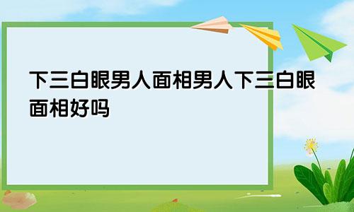 下三白眼男人面相男人下三白眼面相好吗