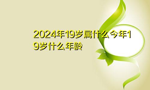 2024年19岁属什么今年19岁什么年龄