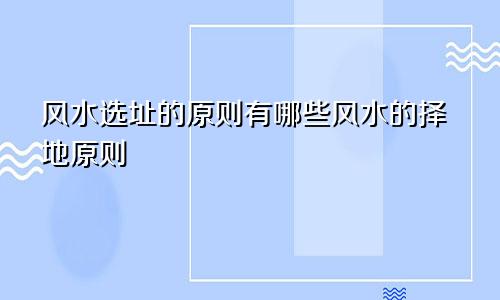 风水选址的原则有哪些风水的择地原则