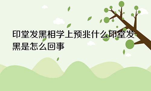 印堂发黑相学上预兆什么印堂发黑是怎么回事