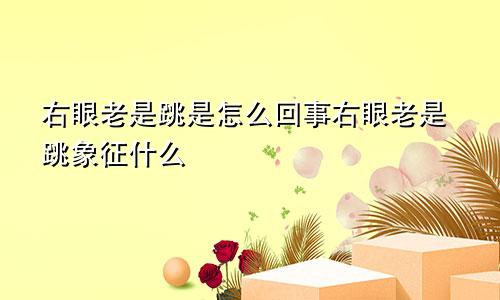 右眼老是跳是怎么回事右眼老是跳象征什么