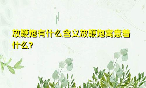 放鞭炮有什么含义放鞭炮寓意着什么?