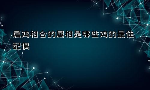 属鸡相合的属相是哪些鸡的最佳配偶