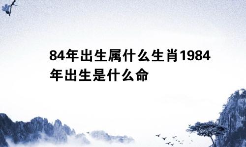 84年出生属什么生肖1984年出生是什么命