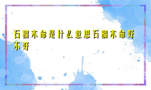 石榴木命是什么意思石榴木命好不好