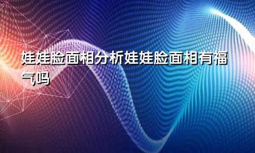 娃娃脸面相分析娃娃脸面相有福气吗