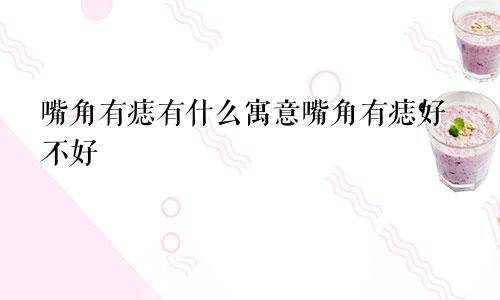 嘴角有痣有什么寓意嘴角有痣好不好