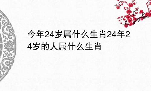 今年24岁属什么生肖24年24岁的人属什么生肖