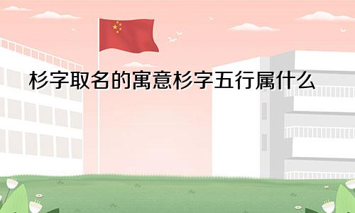 杉字取名的寓意杉字五行属什么