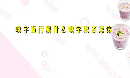 嗅字五行属什么嗅字取名忌讳