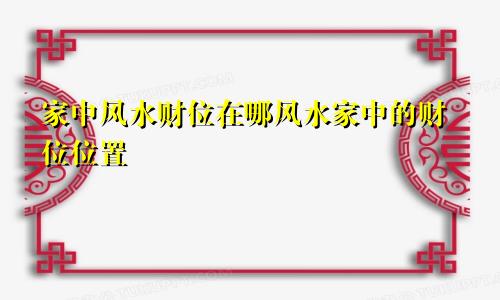 家中风水财位在哪风水家中的财位位置