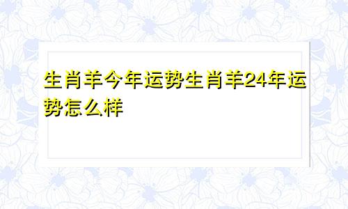 生肖羊今年运势生肖羊24年运势怎么样