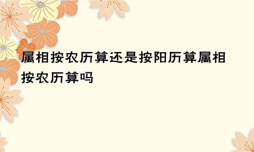 属相按农历算还是按阳历算属相按农历算吗