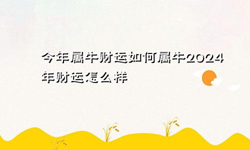 今年属牛财运如何属牛2024年财运怎么样