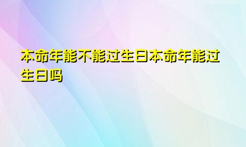 本命年能不能过生日本命年能过生日吗