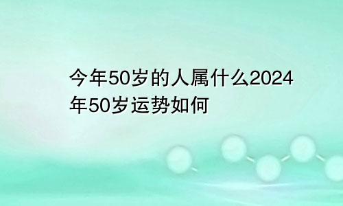 今年50岁的人属什么2024年50岁运势如何