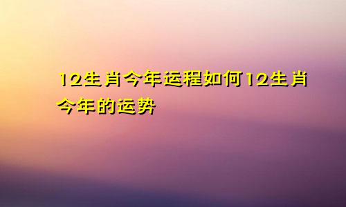 12生肖今年运程如何12生肖今年的运势