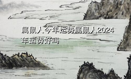 属鼠人今年运势属鼠人2024年运势好吗