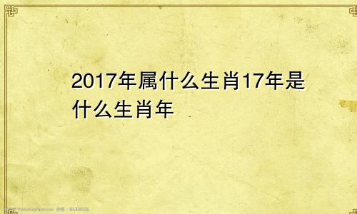 2017年属什么生肖17年是什么生肖年