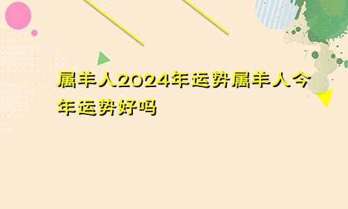 属羊人2024年运势属羊人今年运势好吗