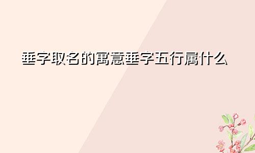 垂字取名的寓意垂字五行属什么