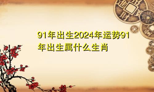 91年出生2024年运势91年出生属什么生肖