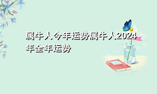 属牛人今年运势属牛人2024年全年运势