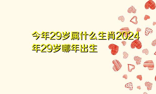 今年29岁属什么生肖2024年29岁哪年出生