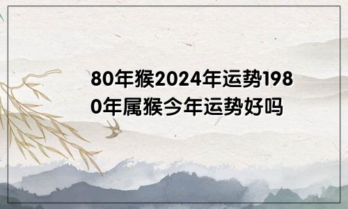 80年猴2024年运势1980年属猴今年运势好吗