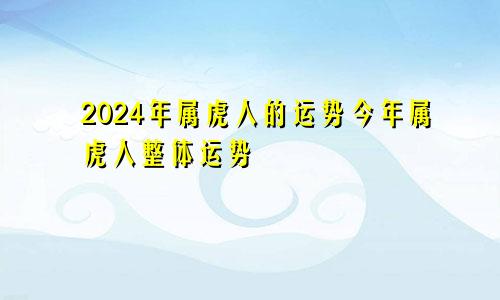 2024年属虎人的运势今年属虎人整体运势