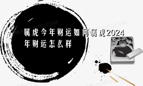 属虎今年财运如何属虎2024年财运怎么样