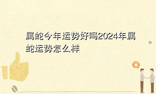 属蛇今年运势好吗2024年属蛇运势怎么样