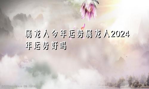 属龙人今年运势属龙人2024年运势好吗